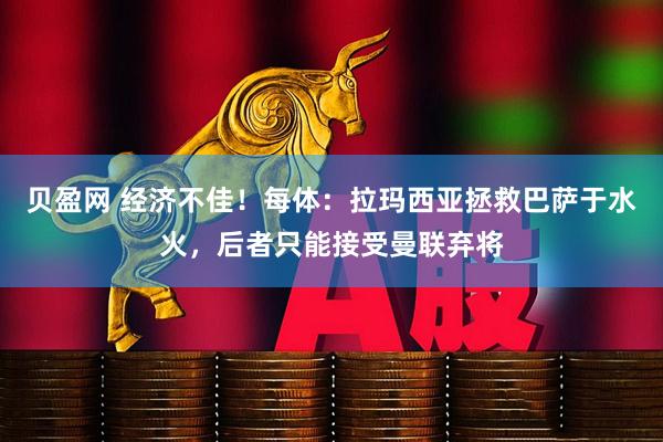 贝盈网 经济不佳！每体：拉玛西亚拯救巴萨于水火，后者只能接受曼联弃将