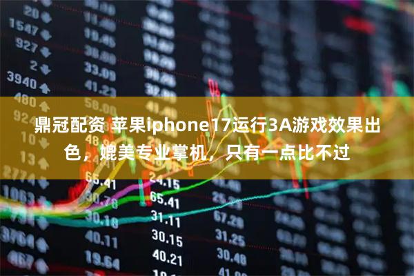 鼎冠配资 苹果iphone17运行3A游戏效果出色，媲美专业掌机，只有一点比不过
