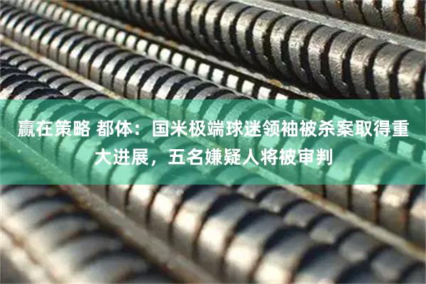 赢在策略 都体：国米极端球迷领袖被杀案取得重大进展，五名嫌疑人将被审判