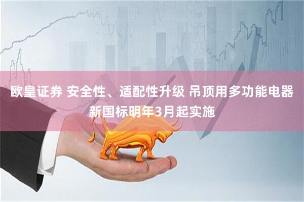 欧皇证券 安全性、适配性升级 吊顶用多功能电器新国标明年3月起实施
