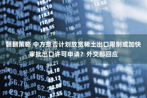 翻翻策略 中方是否计划放宽稀土出口限制或加快审批出口许可申请？外交部回应