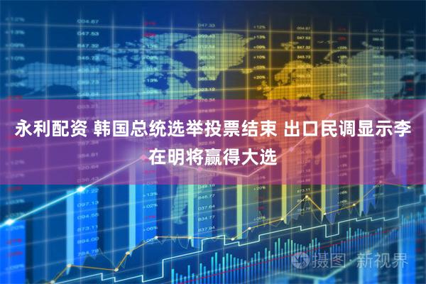 永利配资 韩国总统选举投票结束 出口民调显示李在明将赢得大选