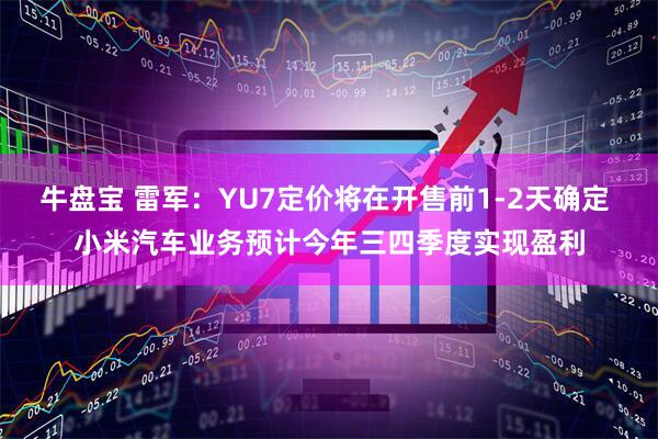 牛盘宝 雷军：YU7定价将在开售前1-2天确定 小米汽车业务预计今年三四季度实现盈利