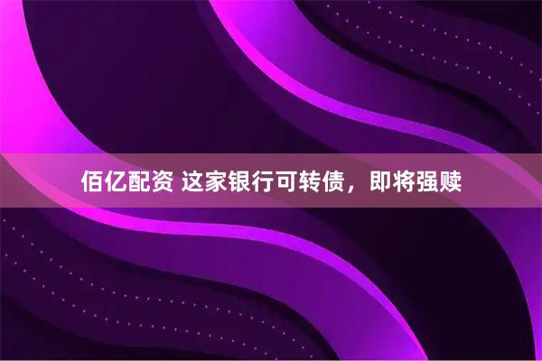 佰亿配资 这家银行可转债，即将强赎