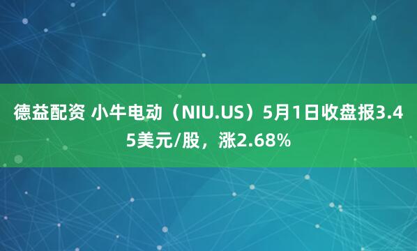 德益配资 小牛电动（NIU.US）5月1日收盘报3.45美元/股，涨2.68%