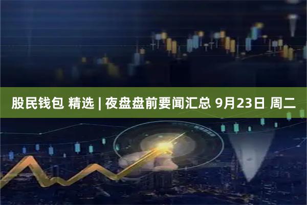 股民钱包 精选 | 夜盘盘前要闻汇总 9月23日 周二