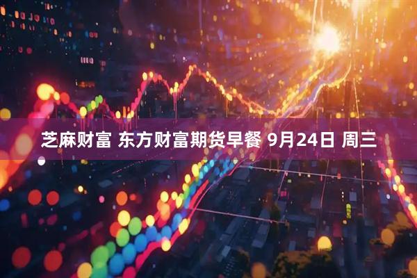 芝麻财富 东方财富期货早餐 9月24日 周三