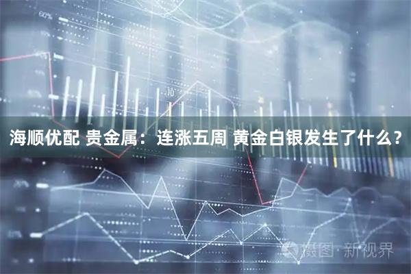 海顺优配 贵金属：连涨五周 黄金白银发生了什么？