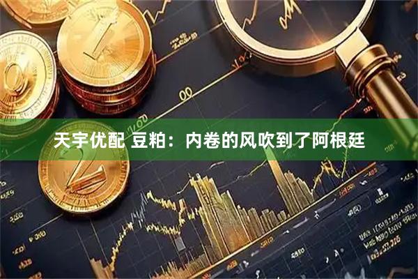 天宇优配 豆粕：内卷的风吹到了阿根廷