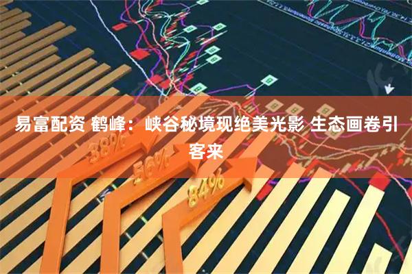 易富配资 鹤峰：峡谷秘境现绝美光影 生态画卷引客来