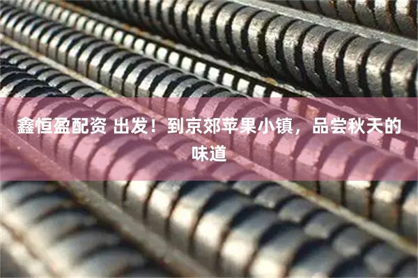 鑫恒盈配资 出发！到京郊苹果小镇，品尝秋天的味道