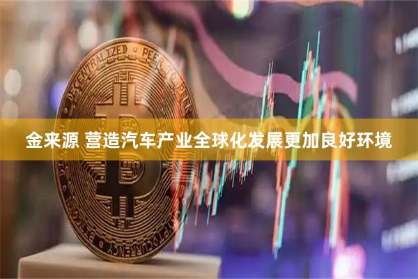 金来源 营造汽车产业全球化发展更加良好环境