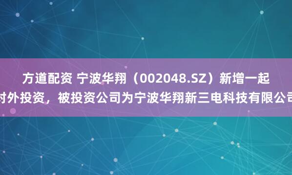 方道配资 宁波华翔（002048.SZ）新增一起对外投资，被投资公司为宁波华翔新三电科技有限公司