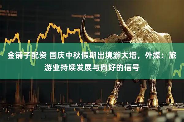 金铺子配资 国庆中秋假期出境游大增，外媒：旅游业持续发展与向好的信号