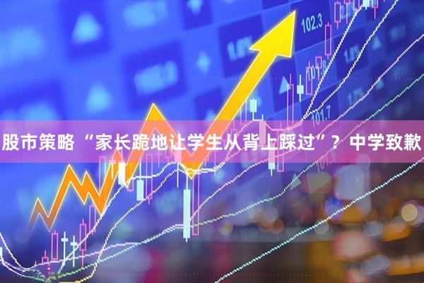 股市策略 “家长跪地让学生从背上踩过”？中学致歉