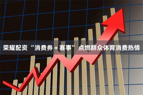 荣耀配资 “消费券＋赛事” 点燃群众体育消费热情