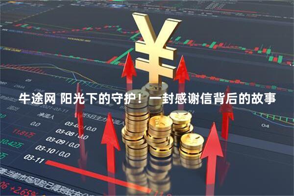 牛途网 阳光下的守护!一封感谢信背后的故事