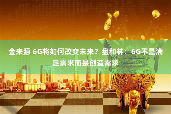 金来源 6G将如何改变未来？盘和林：6G不是满足需求而是创造需求