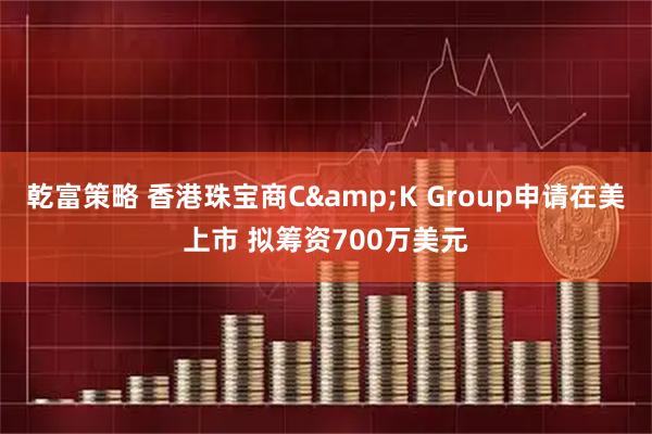 乾富策略 香港珠宝商C&K Group申请在美上市 拟筹资700万美元