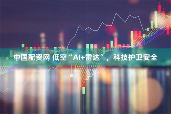 中国配资网 低空“AI+雷达”，科技护卫安全