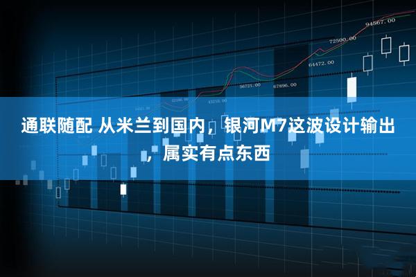 通联随配 从米兰到国内,银河M7这波设计输出,属实有点东西