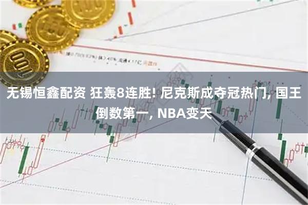 无锡恒鑫配资 狂轰8连胜! 尼克斯成夺冠热门, 国王倒数第一, NBA变天