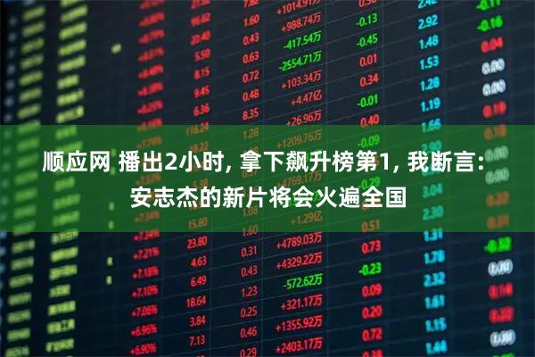 顺应网 播出2小时, 拿下飙升榜第1, 我断言: 安志杰的新片将会火遍全国