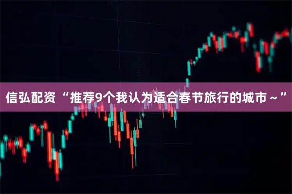 信弘配资 “推荐9个我认为适合春节旅行的城市～”