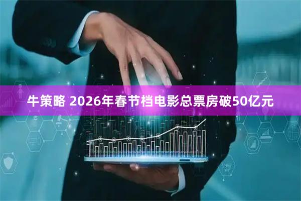 牛策略 2026年春节档电影总票房破50亿元