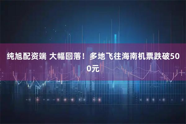 纯旭配资端 大幅回落！多地飞往海南机票跌破500元