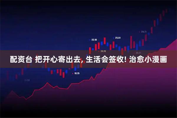 配资台 把开心寄出去, 生活会签收! 治愈小漫画