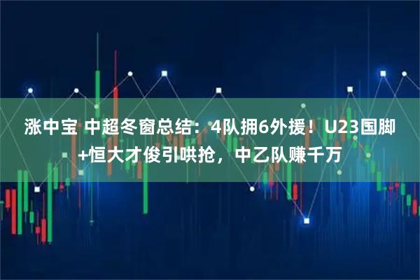 涨中宝 中超冬窗总结:4队拥6外援!U23国脚+恒大才俊引哄抢,中乙队赚千万