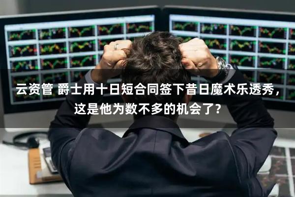 云资管 爵士用十日短合同签下昔日魔术乐透秀,这是他为数不多的机会了?