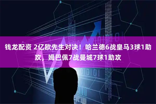 钱龙配资 2亿欧先生对决!哈兰德6战皇马3球1助攻,姆巴佩7战曼城7球1助攻