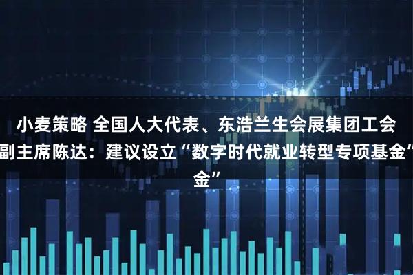 小麦策略 全国人大代表、东浩兰生会展集团工会副主席陈达：建议设立“数字时代就业转型专项基金”
