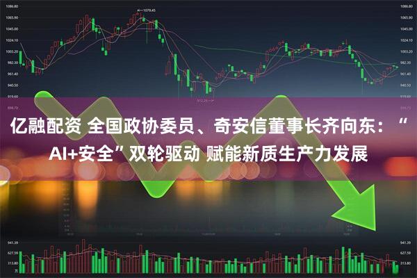 亿融配资 全国政协委员、奇安信董事长齐向东:“AI+安全”双轮驱动 赋能新质生产力发展