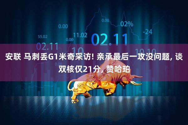 安联 马刺丢G1米奇采访! 亲承最后一攻没问题, 谈双核仅21分, 赞哈珀