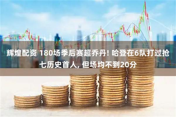 辉煌配资 180场季后赛超乔丹! 哈登在6队打过抢七历史首人, 但场均不到20分