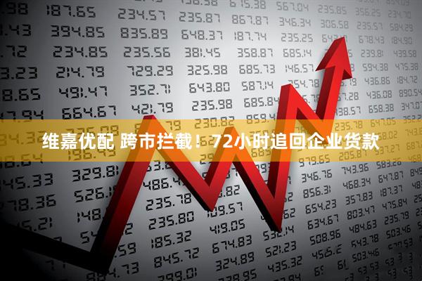 维嘉优配 跨市拦截！72小时追回企业货款