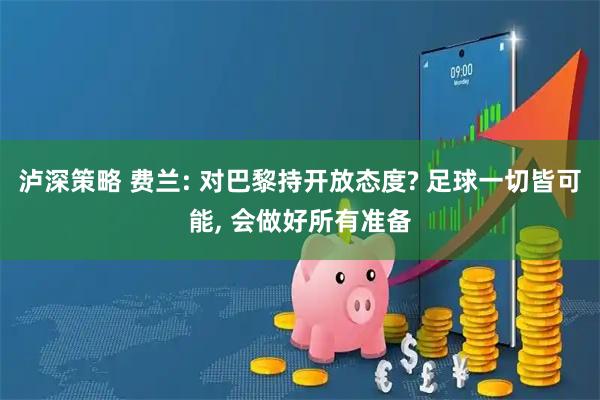 泸深策略 费兰: 对巴黎持开放态度? 足球一切皆可能, 会做好所有准备