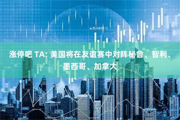 涨停吧 TA: 美国将在友谊赛中对阵秘鲁、智利、墨西哥、加拿大