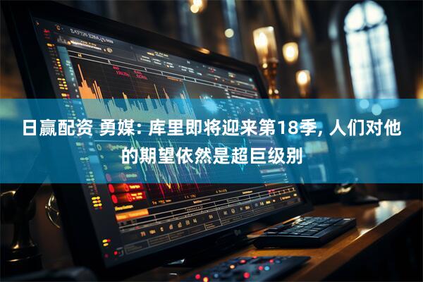 日赢配资 勇媒: 库里即将迎来第18季, 人们对他的期望依然是超巨级别