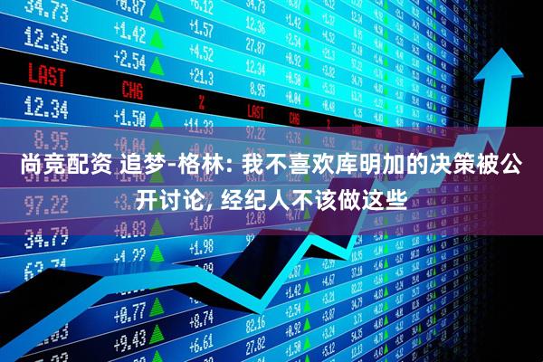 尚竞配资 追梦-格林: 我不喜欢库明加的决策被公开讨论, 经纪人不该做这些