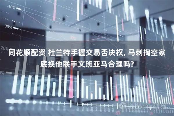 同花顺配资 杜兰特手握交易否决权, 马刺掏空家底换他联手文班亚马合理吗?